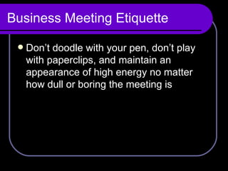 Business Meeting Etiquette Don’t doodle with your pen, don’t play with paperclips, and maintain an appearance of high energy no matter how dull or boring the meeting is 