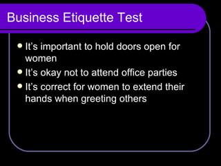 Business Etiquette Test It’s important to hold doors open for women It’s okay not to attend office parties It’s correct for women to extend their hands when greeting others 