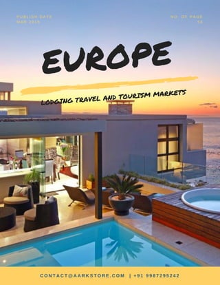 EUROPE
LODGING TRAVEL AND TOURISM MARKETS
P U B L I S H D A T E
M A R 2 0 1 8
N O . O F P A G E
5 6
C O N T A C T @ A A R K S T O R E . C O M | + 9 1 9 9 8 7 2 9 5 2 4 2
 