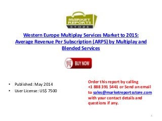 Western Europe Multiplay Services Market to 2015:
Average Revenue Per Subscription (ARPS) by Multiplay and
Blended Services
• Published: May 2014
• User License: US$ 7500
Order this report by calling
+1 888 391 5441 or Send an email
to sales@marketreportsstore.com
with your contact details and
questions if any.
1
 