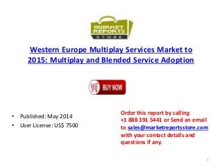 Western Europe Multiplay Services Market to
2015: Multiplay and Blended Service Adoption
• Published: May 2014
• User License: US$ 7500
Order this report by calling
+1 888 391 5441 or Send an email
to sales@marketreportsstore.com
with your contact details and
questions if any.
1
 
