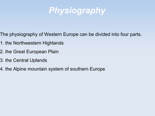 Physiography
The physiography of Western Europe can be divided into four parts.
1. the Northwestern Highlands
2. the Great European Plain
3. the Central Uplands
4. the Alpine mountain system of southern Europe
 
