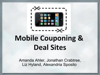 Mobile Couponing &  Deal Sites Amanda Ahler, Jonathan Crabtree, Liz Hyland, Alexandria Sposito  