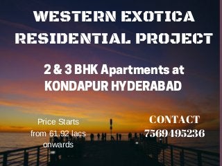 WESTERN EXOTICA
RESIDENTIAL PROJECT
2 & 3 BHK Apartments at
KONDAPUR HYDERABAD
CONTACT
7569495236
Price Starts
from 61.92 lacs
onwards
 