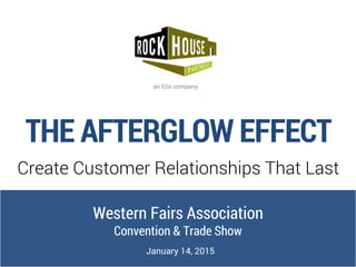 THE AFTERGLOW EFFECT
Create Customer Relationships That Last
Western Fairs Association
Convention & Trade Show
January 14, 2015
 