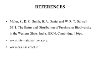 REFERENCES 
• Molur, S., K. G. Smith, B. A. Daniel and W. R. T. Darwall 
2011. The Status and Distribution of Freshwater Biodiversity 
in the Western Ghats, India. IUCN, Cambridge, 116pp. 
• www.internationalrivers.org 
• www.ces.iisc.ernet.in 
 