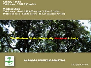 The Western Ghats biodiversity Hotspots in India
NISARGA VIDNYAN SANSTHA
Country – India
Total area : 3,287,263 sq.km
Western Ghats
Total area : about 160,000 sq.km (4.8% of India)
Protected area : 16935 sq.km (11%of Western Ghats)
Mr.Vijay Kulkarni.
 
