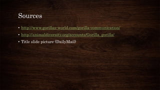Sources
• http://www.gorillas-world.com/gorilla-communication/
• http://animaldiversity.org/accounts/Gorilla_gorilla/
• Title slide picture (DailyMail)
 