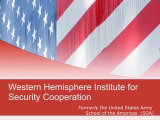 Western Hemisphere Institute for Security Cooperation  Formerly  the United States Army  School of the Americas  (SOA) 