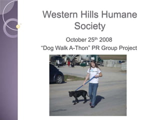 Western Hills Humane Society ,[object Object],October 25th 2008,[object Object],“Dog Walk A-Thon” PR Group Project,[object Object]