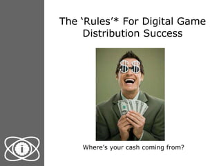 The ‘Rules’* For Digital Game Distribution Success Where’s your cash coming from? 