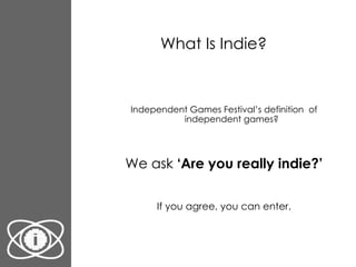 What Is Indie? Independent Games Festival’s definition  of independent games?  We ask  ‘Are you really indie?’ If you agree, you can enter. 
