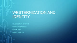 WESTERNIZATION AND
IDENTITY
CHARRIE MAY CASTRO
CEDRICK ABADINES
DYLAN DIAZ
ANDRE SANTOS
 