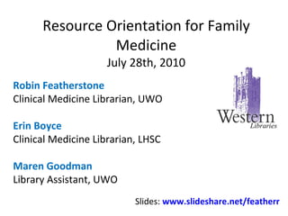 Resource Orientation for Family Medicine July 28th, 2010 Robin Featherstone Clinical Medicine Librarian, UWO Erin Boyce Clinical Medicine Librarian, LHSC Maren Goodman Library Assistant, UWO Slides:  www.slideshare.net/featherr Libraries 