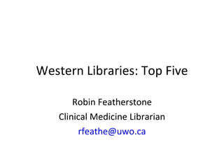 Western Libraries: Top Five Robin Featherstone Clinical Medicine Librarian [email_address] 