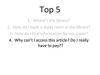 Top 5 Where’s the library? How do I book a study room in the library? How do I find information for my paper? Why can’t I access this article? Do I really have to pay??  