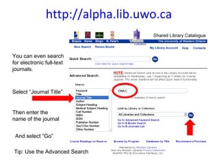 http://alpha.lib.uwo.ca You can even search for electronic full-text journals.  Select “Journal Title”  Then enter the name of the journal  And select “Go” Tip: Use the Advanced Search 