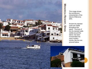 MENORCARESORT,SPAIN
This image shows
the architecture
characteristic of the
island of Menorca
(left).
Ancient dry stacked
rocks are visible
throughout the
island. The look of
the dry stacked walls
visible around the
island, has been
incorporated into
many modern
homes, like the one
pictured below.
 