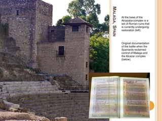MALAGA,SPAIN
At the base of the
Alcazaba complex is a
set of Roman ruins that
is currently undergoing
restoration (left).
Original documentation
of the battle when the
Spaniards reclaimed
control of Malaga and
the Alcazar complex
(below).
 