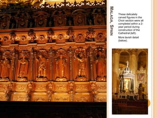 MALAGA,SPAIN
These delicately
carved figures in the
Choir section were all
completed within a 2-
year period during
construction of the
Cathedral (left).
More lavish detail
(below).
 