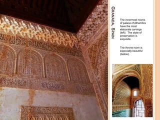 GRANADA,SPAIN
The innermost rooms
of palace of Alhambra
have the most
elaborate carvings
(left). The state of
preservation is
exquisite.
The throne room is
especially beautiful
(below).
 