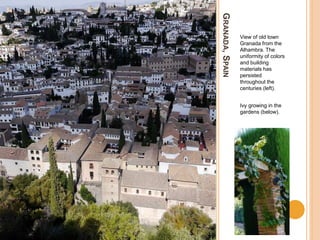 GRANADA,SPAIN
View of old town
Granada from the
Alhambra. The
uniformity of colors
and building
materials has
persisted
throughout the
centuries (left).
Ivy growing in the
gardens (below).
 