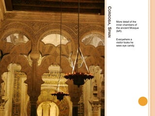 CORDOBA,SPAIN
More detail of the
inner chambers of
the ancient Mosque
(left).
Everywhere a
visitor looks he
sees eye candy.
 