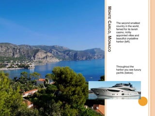 MONTECARLO,MONACO
The second smallest
country in the world,
famed for its lavish
casino, richly
appointed villas and
beautiful crystalline
harbor (left).
Throughout the
harbor you see luxury
yachts (below).
 