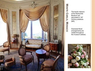 MONTECARLO,MONACO
The lavish interiors
of the Rothschild
Museum are
decorated in 18th
Century artefacts
(left).
Oversized floral
arrangements are
visible throughout
the museum (below).
 