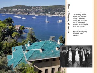 MONTECARLO,MONACO
The Rolling Stones
rented this home in
Monte Carlo for a
month and recorded
one of their most
famous record labels
while there (left).
A photo of the group
as young men
(below).
 