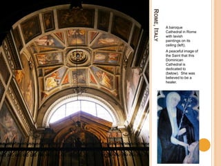 ROME,ITALY
A baroque
Cathedral in Rome
with lavish
paintings on its
ceiling (left).
A peaceful image of
the Saint that this
Dominican
Cathedral is
dedicated to
(below). She was
believed to be a
healer.
 