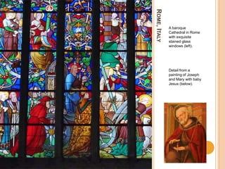 ROME,ITALY
A baroque
Cathedral in Rome
with exquisite
stained glass
windows (left).
Detail from a
painting of Joseph
and Mary with baby
Jesus (below).
 