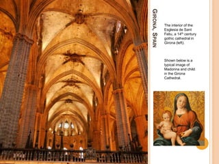GIRONA,SPAIN
The interior of the
Esglesia de Sant
Feliu, a 14th century
gothic cathedral in
Girona (left).
Shown below is a
typical image of
Madonna and child
in the Girona
Cathedral.
 
