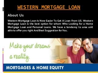 WESTERN MORTGAGE LOAN
Western Mortgage Loan Is Now Easier To Get A Loan From US. Western
Mortgage Loan is the best option for whom Who Looking for a Home
Mortgage Loan and Personal Loans. We have a tendency to area unit
able to offer you right And Best Suggestion forYou.
About Us
 