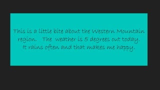 This is a little bite about the Western Mountain
region. The weather is 5 degrees out today.
It rains often and that makes me happy.