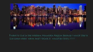 I want to live in the Western Mountain Region because I would like to
live some where warm and I think it would be COOL!!!!!!!