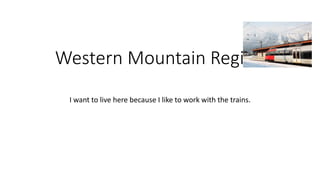 Western Mountain Region 
I want to live here because I like to work with the trains. 
 