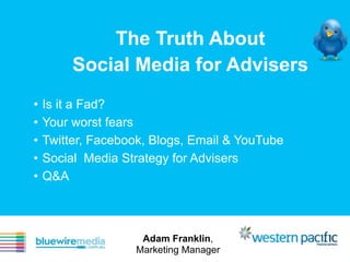 The Truth About
         Social Media for Advisers
•   Is it a Fad?
•   Your worst fears
•   Twitter, Facebook, Blogs, Email & YouTube
•   Social Media Strategy for Advisers
•   Q&A



                    Adam Franklin,
                   Marketing Manager
 
