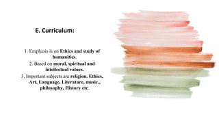 E. Curriculum:
1. Emphasis is on Ethics and study of
humanities.
2. Based on moral, spiritual and
intellectual values.
3. Important subjects are religion. Ethics,
Art, Language, Literature, music.,
philosophy, History etc.
 