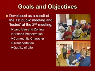 Goals and Objectives
   Developed as a result of
    the 1st public meeting and
    ‘tested’ at the 2nd meeting:
    Land Use and Zoning
    Historic Preservation
    Community Character
    Transportation
    Quality of Life
 