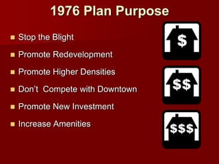 1976 Plan Purpose
   Stop the Blight

   Promote Redevelopment

   Promote Higher Densities

   Don’t Compete with Downtown

   Promote New Investment

   Increase Amenities
 