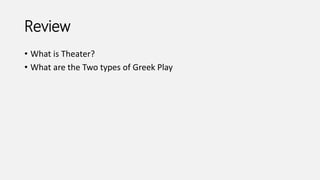 Review
• What is Theater?
• What are the Two types of Greek Play
 