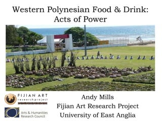 Western Polynesian Food & Drink:
Acts of Power
Andy Mills
Fijian Art Research Project
University of East Anglia
 