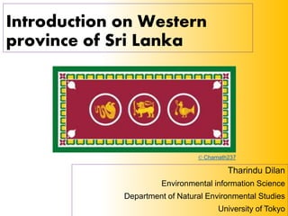 Introduction on Western
province of Sri Lanka
Tharindu Dilan
Environmental information Science
Department of Natural Environmental Studies
University of Tokyo1
© Chamath237
 