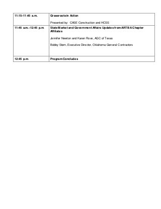 11:15–11:45 a.m. Grassroots in Action
Presented by: CASE Construction and HCSS
11:45 a.m.–12:45 p.m. State Market and Government Affairs Updates from ARTBA Chapter
Affiliates
Jennifer Newton and Karen Rove, AGC of Texas
Bobby Stem, Executive Director, Oklahoma General Contractors
12:45 p.m. Program Concludes
 