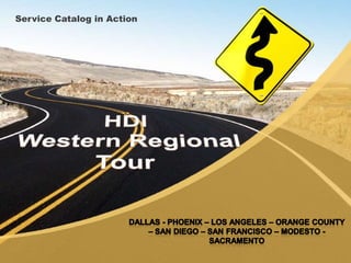 Service Catalog in Action HDI Western Regional Tour Dallas - Phoenix – Los Angeles – Orange County – San Diego – San Francisco – Modesto - Sacramento 