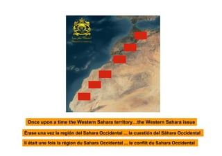 Once upon a time the Western Sahara territory…the Western Sahara issue

Érase una vez la región del Sahara Occidental ... la cuestión del Sáhara Occidental

Il était une fois la région du Sahara Occidental ... le conflit du Sahara Occidental
 