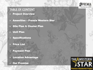 TABLE OF CONTENT
 Project Overview
 Amenities – Premia Western Star
 Site Plan & Cluster Plan
 Unit Plan
 Specifications
 Price List
 Payment Plan
 Location Advantage
 Our Promise
 