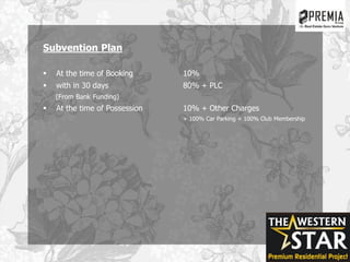 Subvention Plan
 At the time of Booking 10%
 with in 30 days 80% + PLC
(From Bank Funding)
 At the time of Possession 10% + Other Charges
+ 100% Car Parking + 100% Club Membership
 