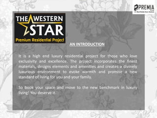 It is a high end luxury residential project for those who love
exclusivity and excellence. The project incorporates the finest
materials, designs elements and amenities and creates a divinely
luxurious environment to evoke warmth and promise a new
standard of living for you and your family.
So book your space and move to the new benchmark in luxury
living! You deserve it.
AN INTRODUCTION
 